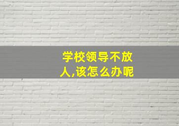 学校领导不放人,该怎么办呢