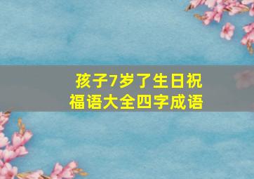 孩子7岁了生日祝福语大全四字成语