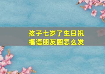 孩子七岁了生日祝福语朋友圈怎么发