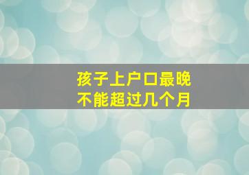 孩子上户口最晚不能超过几个月