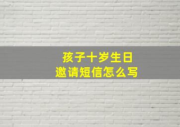 孩子十岁生日邀请短信怎么写