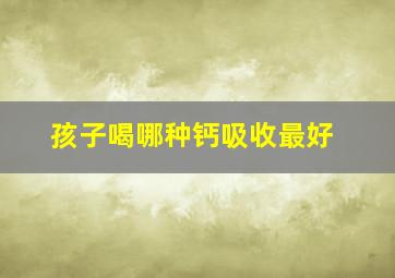 孩子喝哪种钙吸收最好