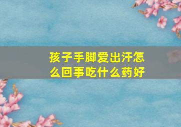 孩子手脚爱出汗怎么回事吃什么药好