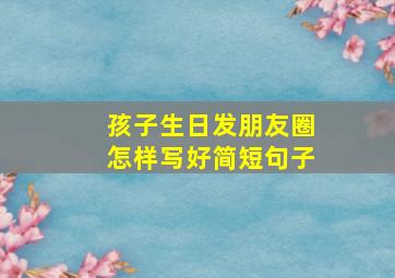 孩子生日发朋友圈怎样写好简短句子