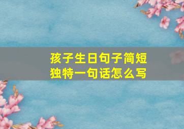 孩子生日句子简短独特一句话怎么写