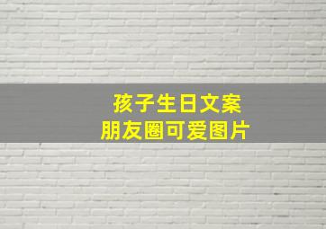 孩子生日文案朋友圈可爱图片