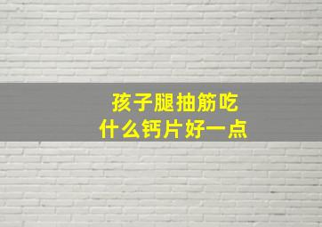 孩子腿抽筋吃什么钙片好一点