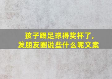 孩子踢足球得奖杯了,发朋友圈说些什么呢文案