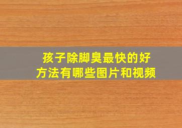 孩子除脚臭最快的好方法有哪些图片和视频