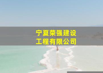 宁夏荣强建设工程有限公司