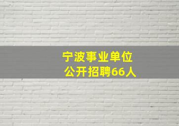 宁波事业单位公开招聘66人