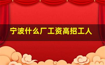 宁波什么厂工资高招工人