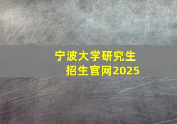 宁波大学研究生招生官网2025