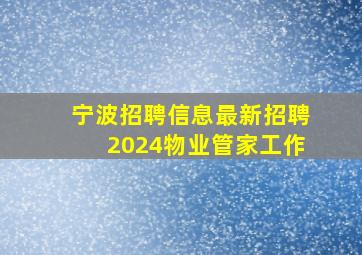 宁波招聘信息最新招聘2024物业管家工作