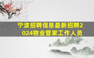 宁波招聘信息最新招聘2024物业管家工作人员