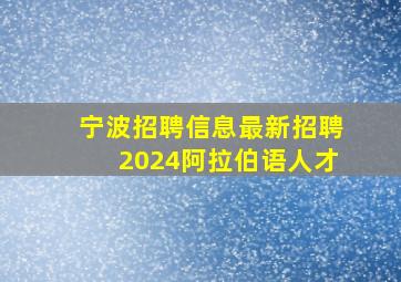 宁波招聘信息最新招聘2024阿拉伯语人才