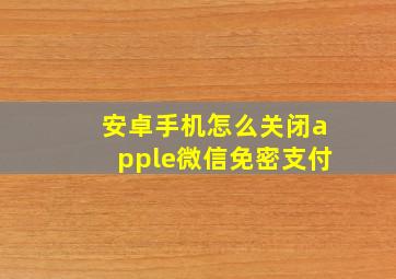 安卓手机怎么关闭apple微信免密支付