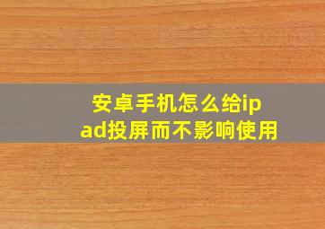 安卓手机怎么给ipad投屏而不影响使用