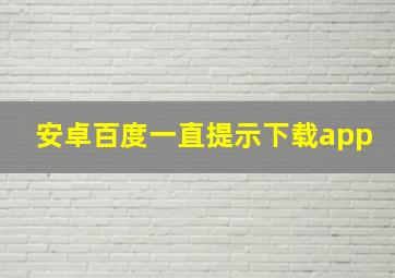 安卓百度一直提示下载app