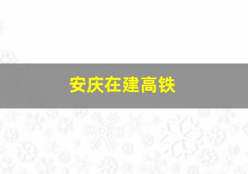 安庆在建高铁