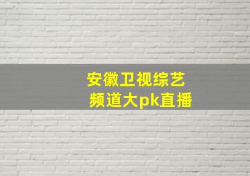 安徽卫视综艺频道大pk直播