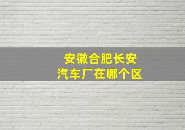 安徽合肥长安汽车厂在哪个区