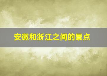 安徽和浙江之间的景点