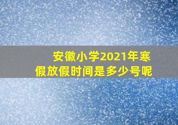 安徽小学2021年寒假放假时间是多少号呢