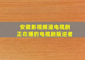 安徽影视频道电视剧正在播的电视剧叛逆者