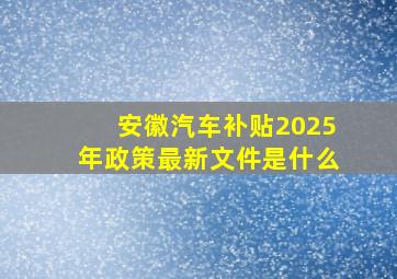 安徽汽车补贴2025年政策最新文件是什么