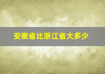 安徽省比浙江省大多少