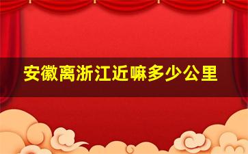 安徽离浙江近嘛多少公里