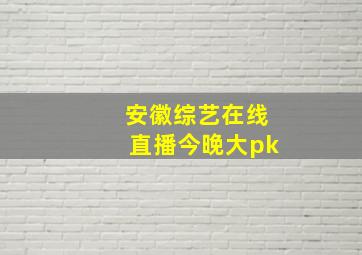 安徽综艺在线直播今晚大pk