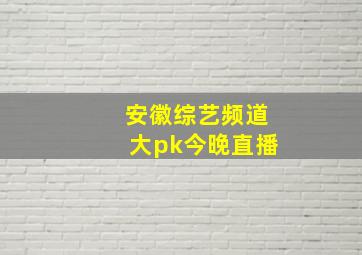 安徽综艺频道大pk今晚直播