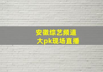 安徽综艺频道大pk现场直播