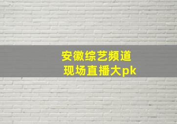 安徽综艺频道现场直播大pk