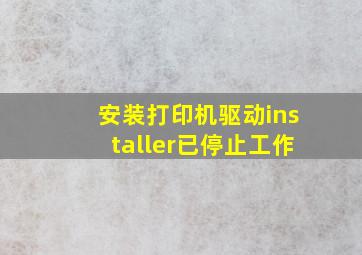 安装打印机驱动installer已停止工作