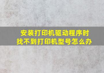 安装打印机驱动程序时找不到打印机型号怎么办