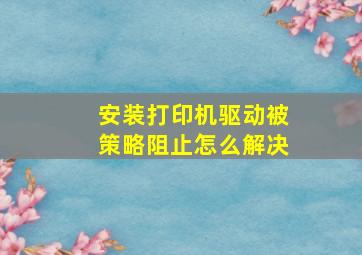 安装打印机驱动被策略阻止怎么解决