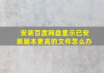 安装百度网盘显示已安装版本更高的文件怎么办