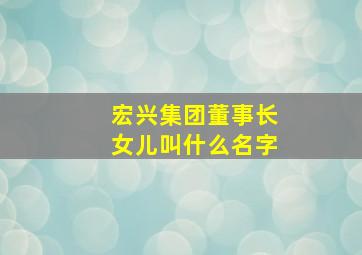 宏兴集团董事长女儿叫什么名字