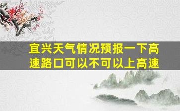 宜兴天气情况预报一下高速路口可以不可以上高速