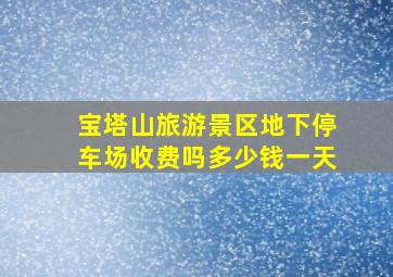 宝塔山旅游景区地下停车场收费吗多少钱一天