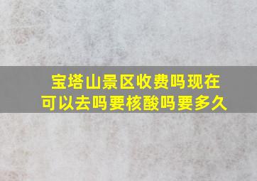 宝塔山景区收费吗现在可以去吗要核酸吗要多久