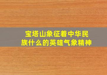 宝塔山象征着中华民族什么的英雄气象精神