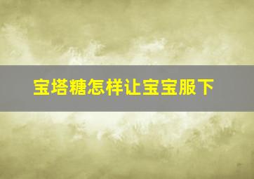 宝塔糖怎样让宝宝服下