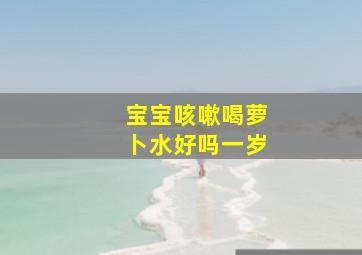 宝宝咳嗽喝萝卜水好吗一岁