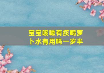 宝宝咳嗽有痰喝萝卜水有用吗一岁半