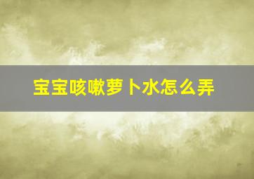 宝宝咳嗽萝卜水怎么弄