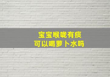 宝宝喉咙有痰可以喝萝卜水吗